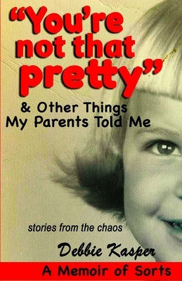 "You're Not That Pretty" & Other Things My Parents Told Me: Stories from the chaos by Kasper, Debbie