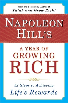 Napoleon Hill's a Year of Growing Rich: 52 Steps to Achieving Life's Rewards by Hill, Napoleon