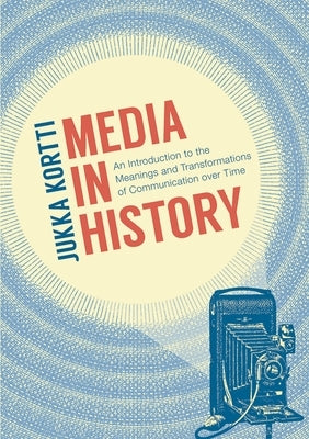 Media in History: An Introduction to the Meanings and Transformations of Communication Over Time by Kortti, Jukka