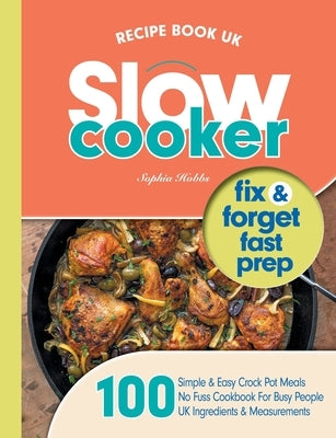 Slow Cooker Recipe Book UK: 100 Fix & Forget, Easy, Healthy Crock Pot Cookbook Meals by Hobbs, Sophia