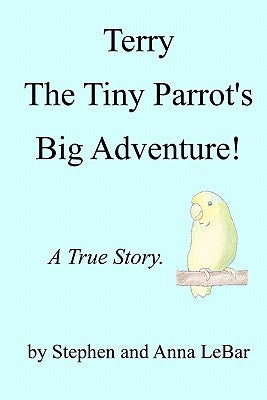 Terry The Tiny Parrot's Big Adventure!: A True Story. by Lebar, Anna