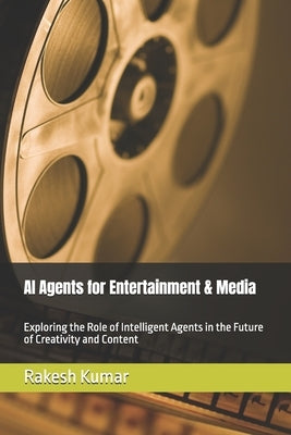 AI Agents for Entertainment & Media: Exploring the Role of Intelligent Agents in the Future of Creativity and Content by Kumar, Rakesh