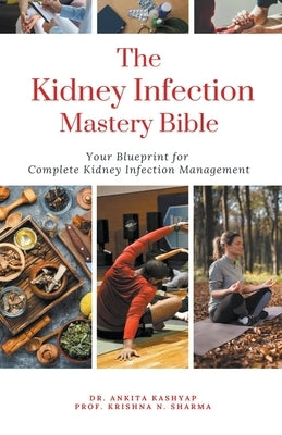 The Kidney Infection Mastery Bible: Your Blueprint for Complete Kidney Infection Management by Kashyap, Ankita