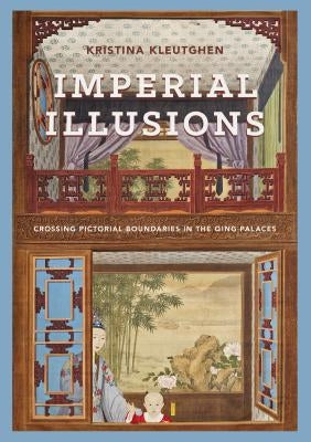 Imperial Illusions: Crossing Pictorial Boundaries in the Qing Palaces by Kleutghen, Kristina