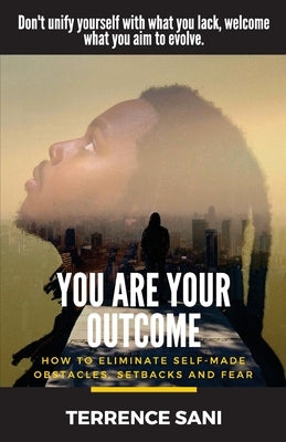 You Are Your Outcome: How to eliminate self made obstacles, setbacks and fear. by Sani, Terrence