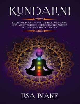 Kundalini: Expand Mind Power, Gain Spiritual Awareness, Open Your Third Eye, Enhance Psychic Abilities and Discover Transcendence by Blake, Lisa