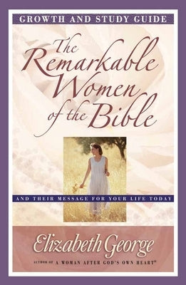 The Remarkable Women of the Bible Growth and Study Guide: And Their Message for Your Life Today by George, Elizabeth