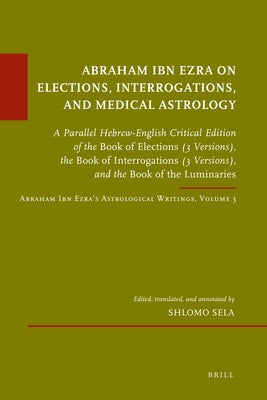 Abraham Ibn Ezra on Elections, Interrogations, and Medical Astrology: A Parallel Hebrew-English Critical Edition of the Book of Elections (3 Versions) by Sela, Shlomo