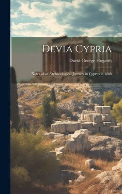 Devia Cypria; Notes of an Archaeological Journey in Cyprus in 1888 by Hogarth, David George