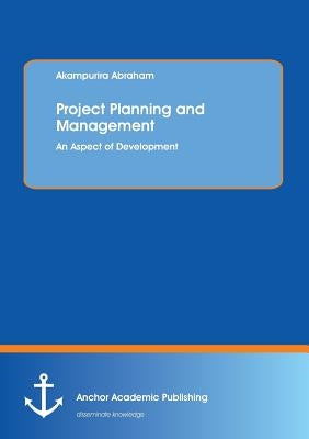 Project Planning and Management: An Aspect of Development by Abraham, Akampurira