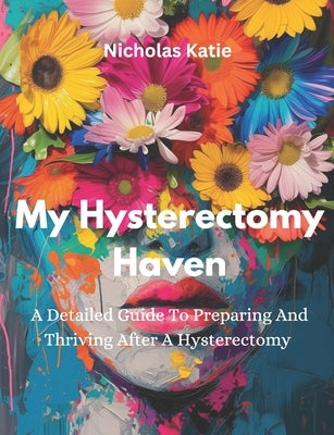 My Hysterectomy Haven: A Detailed Guide To Preparing And Thriving After A Hysterectomy by Katie, Nicholas