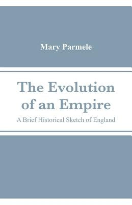The Evolution of an Empire: A Brief Historical Sketch of England by Parmele, Mary Platt