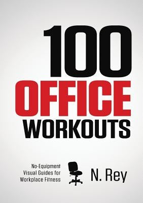 100 Office Workouts: No Equipment, No-Sweat, Fitness Mini-Routines You Can Do At Work. by Rey, N.