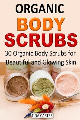 Organic Body Scrubs: 30 Organic Body Scrubs for Beautiful and Glowing Skin by Carter, Tina