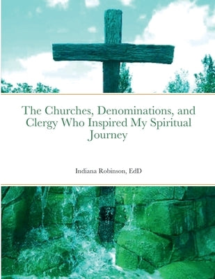 The Churches, Denominations, and Clergy Who Inspired My Spiritual Journey by Robinson, Indiana