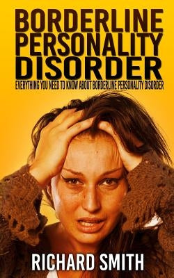 Borderline Personality Disorder: Everything You Need To Know About Borderline Personality Disorder by Smith, Richard