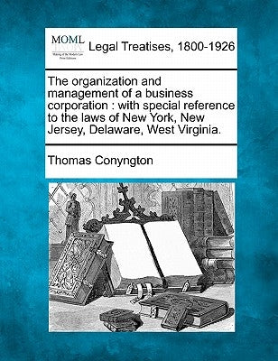 The Organization and Management of a Business Corporation: With Special Reference to the Laws of New York, New Jersey, Delaware, West Virginia. by Conyngton, Thomas