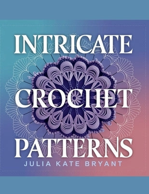 Intricate Crochet Patterns - Julia Kate Bryant: Explore 48 Unique Designs Featuring Hexagons, Granny Squares, Scarves, Hats, and Cowls for Every Skill by Kate Bryant, Julia