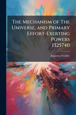 The Mechanism of The Universe, and Primary Effort-Exerting Powers 1325740 by Fendler, Augustus
