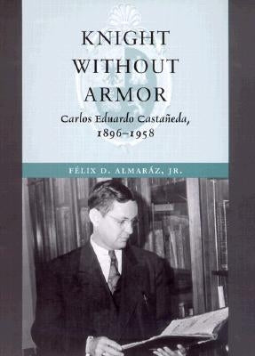 Knight Without Armor: Carlos Eduardo Castañeda, 1896-1958 by Almaraz, Felix D.