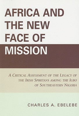 Africa and the New Face of Mission: A Critical Assessment of the Legacy of the Irish Spiritans Among the Igbo of Southeastern Nigeria by Ebelebe, Charles A.
