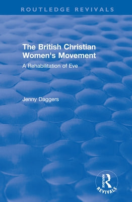 Routledge Revivals: The British Christian Women's Movement (2002): A Rehabilitation of Eve by Daggers, Jenny