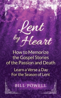 Lent by Heart: How to Memorize the Gospel Stories of the Passion and Death: Learn a Verse a Day for the Season of Lent by Powell, Bill