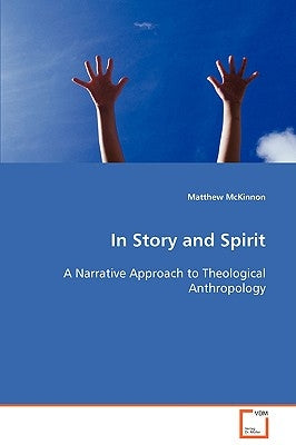 In Story and Spirit A Narrative Approach to Theological Anthropology by McKinnon, Matthew