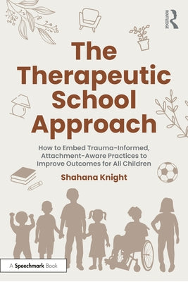 The Therapeutic School Approach: How to Embed Trauma-Informed, Attachment-Aware Practices to Improve Outcomes for All Children by Knight, Shahana
