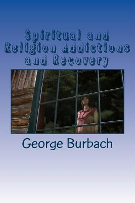 Spiritual and Religion Addictions and Recovery: When devotion turns into Addiction by Burbach, George