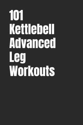 101 Kettlebell Advanced Leg Workouts: Transform Your Lower Body with High-Intensity Kettlebell Training by Myers, Dominique