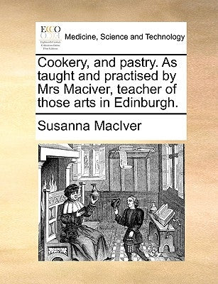 Cookery, and Pastry. as Taught and Practised by Mrs Maciver, Teacher of Those Arts in Edinburgh. by Maciver, Susanna