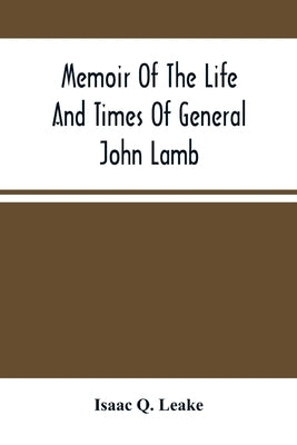 Memoir Of The Life And Times Of General John Lamb: An Officer Of The Revolution, Who Commanded The Post At West Point At The Time Of Arnold'S Defectio by Q. Leake, Isaac