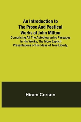 An Introduction to the Prose and Poetical Works of John Milton; Comprising All the Autobiographic Passages in his Works, the More Explicit Presentatio by Corson, Hiram