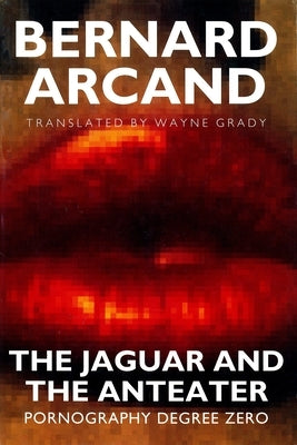 The Jaguar and the Anteater: Pornography Degree Zero by Arcand, Bernard