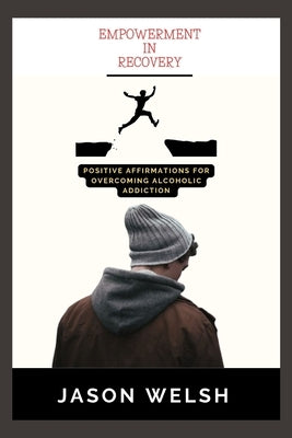 Empowerment In Recovery: Positive affirmations for overcoming alcoholic addiction by Welsh, Jason