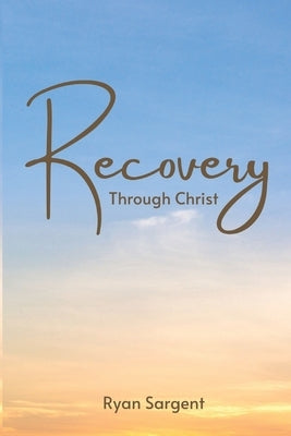 Recovery Through Christ: A 100 Step Guide to Sobriety Salvation by Sargent, Ryan Benjamin