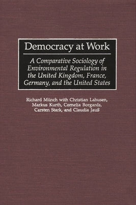 Democracy at Work: A Comparative Sociology of Environmental Regulation in the United Kingdom, France, Germany, and the United States by Munch, Richard