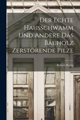 Der Echte Hausschwamm und Andere das Bauholz Zerstörende Pilze by Hartig, Robert