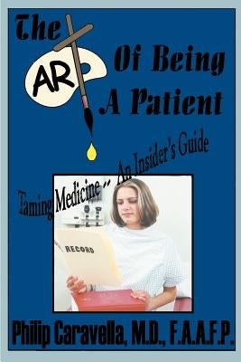 The Art of Being a Patient: Taming Medicine--An Insider's Guide, Become a Proactive Partner and Self-Advocate of Your Own Health by Understanding by Caravella, Philip