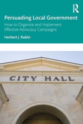 Persuading Local Government: How to Organize and Implement Effective Advocacy Campaigns by Rubin, Herbert J.
