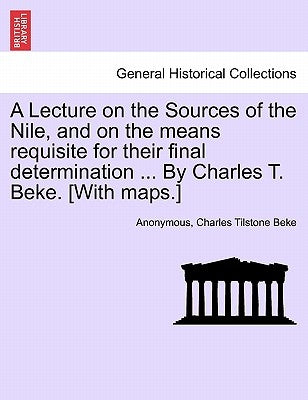 A Lecture on the Sources of the Nile, and on the Means Requisite for Their Final Determination ... by Charles T. Beke. [With Maps.] by Anonymous