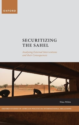 Securitizing the Sahel: Analysing External Interventions and Their Consequences by Wilén, Nina