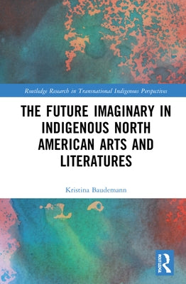 The Future Imaginary in Indigenous North American Arts and Literatures by Baudemann, Kristina