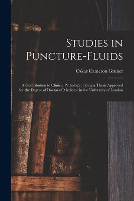 Studies in Puncture-fluids [microform]: a Contribution to Clinical Pathology: Being a Thesis Approved for the Degree of Doctor of Medicine in the Univ by Gruner, Oskar Cameron 1877-1972