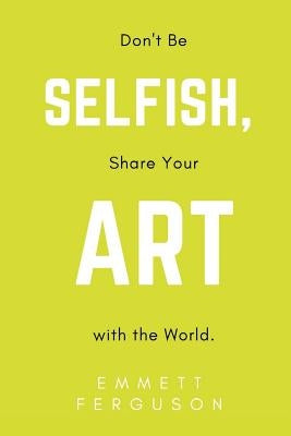 Don't Be Selfish, Share Your Art with the World by Ferguson, Emmett