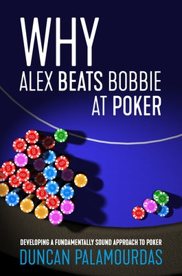 Why Alex Beats Bobbie at Poker: Developing a Fundamentally Sound Approach to Poker by Palamourdas, Duncan