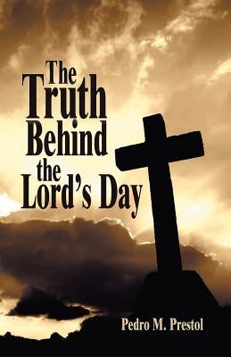The Truth Behind the Lord's Day by Prestol, Pedro M.