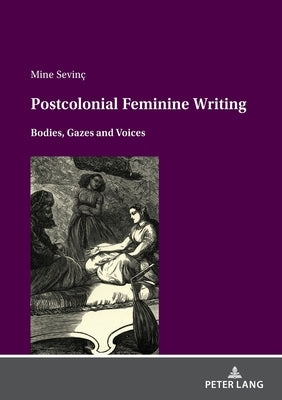 Postcolonial Feminine Writing: Bodies, Gazes and Voices by Sevinc, Mine