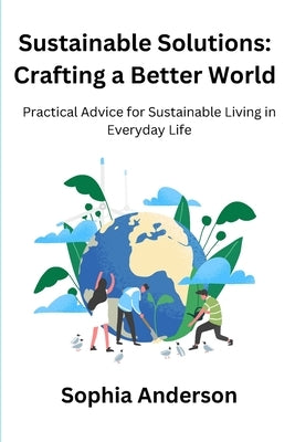 Sustainable Solutions: Crafting a Better World: Practical Advice for Sustainable Living in Everyday Life by Anderson, Sophia
